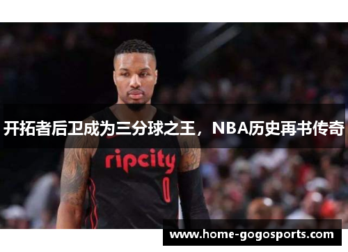 开拓者后卫成为三分球之王，NBA历史再书传奇