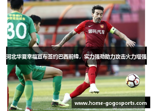 河北华夏幸福宣布签约巴西前锋，实力强劲助力攻击火力增强