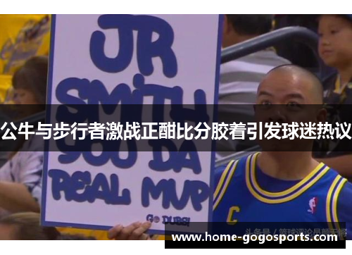 公牛与步行者激战正酣比分胶着引发球迷热议