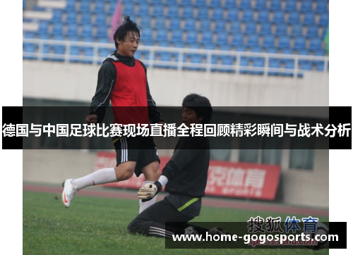 德国与中国足球比赛现场直播全程回顾精彩瞬间与战术分析