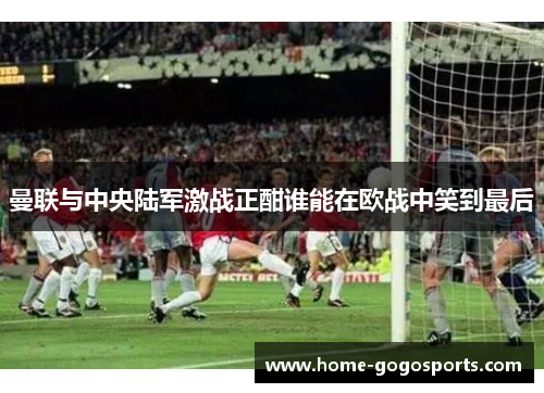 曼联与中央陆军激战正酣谁能在欧战中笑到最后
