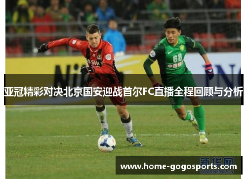 亚冠精彩对决北京国安迎战首尔FC直播全程回顾与分析